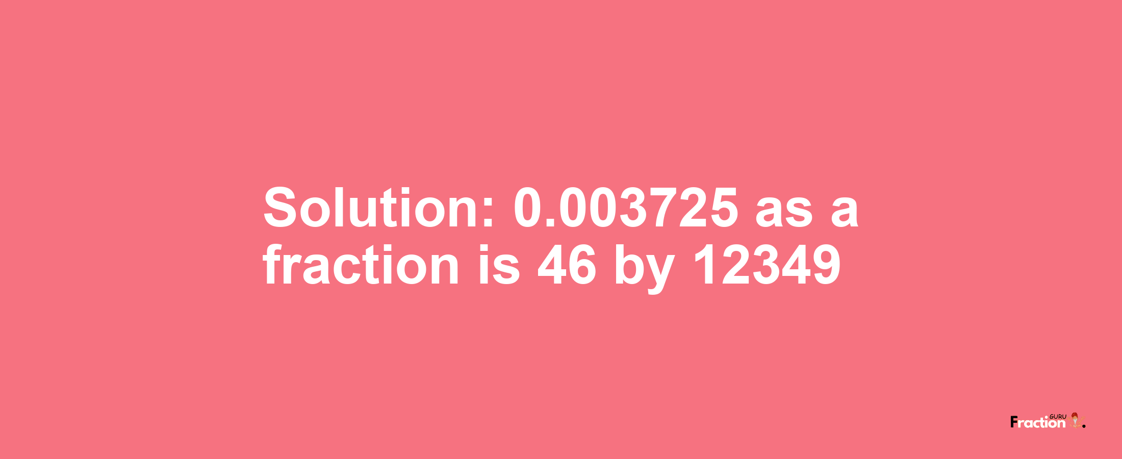 Solution:0.003725 as a fraction is 46/12349